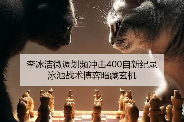 李冰洁微调划频冲击400自新纪录 泳池战术博弈暗藏玄机