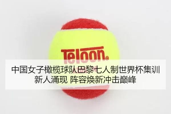 中国女子橄榄球队巴黎七人制世界杯集训新人涌现 阵容焕新冲击巅峰